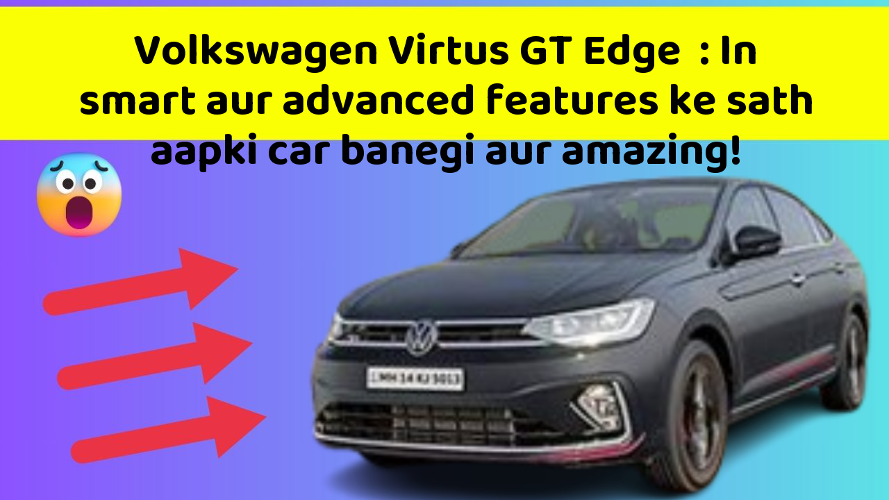 Volkswagen Virtus GT Edge: In smart aur advanced features ke sath aapki car banegi aur amazing!